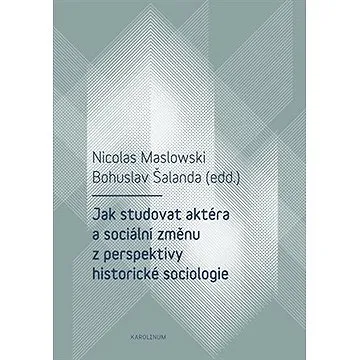 Jak studovat aktéra a sociální změnu z perspektivy historické sociologie (9788024634555)