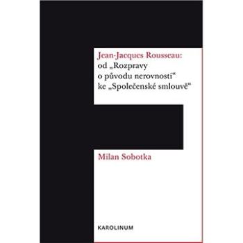 Jean-Jacques Rousseau: od &quot;Rozpravy o původu nerovnosti&quot; ke &quot;Společenské smlouvě&quot (9788024628332)