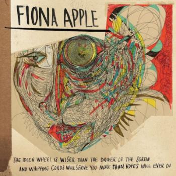 Fiona Apple, Idler Wheel is Wiser Than the Driver of the Screw, and Whipping Cords Will Serve You More Than Ropes Will Ever Do, CD